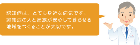 認知症は、とても身近な病気です。認知症の人と家族が安心して暮らせる地域をつくることが大切です。